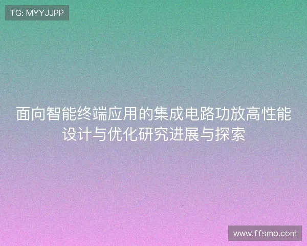 面向智能终端应用的集成电路功放高性能设计与优化研究进展与探索